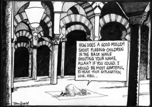 Scott, Thomas, 1947- :'How does a good Moslem shoot fleeing children in the back while shouting your name, Allah? If you could, I would be most grateful, to hear your explanation, love, Abdul...' Dominion Post, 9 September 2004.