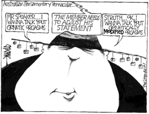 'Australian parliamentary vernacular..' "Mr Speaker... I wanna talk 'bout genetic orgasms." "The member needs to adjust his statement." "Struth... OK, I wanna talk 'bout genetically MODIFIED orgasms!" 4 June, 2008