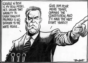 Scott, Thomas, 1947- :Arnold Schwarzenegger. 'George W. Bush is my role model. He's shown that inability to speak English properly is no barrier to the White House... Give him four more years, change the constitution, and I'll have the next eight years!' Dominion Post, 2 September 2004.