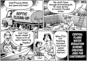Central Plains Water irrigation Scheme - creating jobs for Canterbury! "Overflowing tanks are good business!" "We don't have enough archaeologists to save all the priceless flooded sites!" "Low river levels mean I have a lot of work repairing kayaks!" "We're flat-out treating children sick from water contamination!" 6 March, 2008