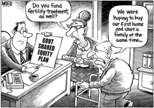 Govt-shared equity plan. "Do you fund fertility treatment as well?" "We were hoping to buy our first home and start a family at the same time." 2 May, 2007