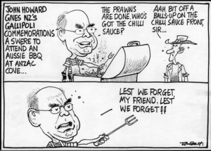 John Howard gives NZ's Gallipoli commemorations a swere to attend an Aussie BBQ at ANZAC Cove... "The prawns are done. Who's got the chilli sauce?" "Aah, bit of a balls-up on the chilli sauce front, sir..." "Lest we forget, my friend. Lest we forget!!" 26 April, 2005.
