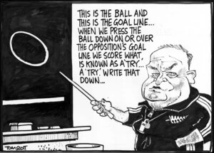 Scott, Thomas, 1947- :'This is the ball and this is the goal line...when we press the ball down on or over the opposition's goal line we score what is known as a "try"...a "try". Write that down...' The Dominion Post, 14 August 2004.