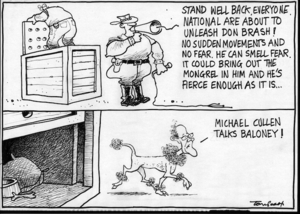 Scott, Thomas, 1947-:'Stand well back, everyone. National are about to unleash Don Brash! No sudden movements and no fear. He can smell fear. It could bring out the mongrel in him and he's fierce enough as it is.' Dominion Post, 26 May 2005.