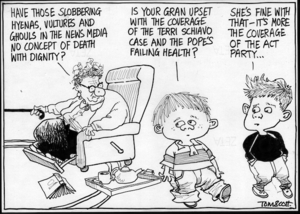 "Have those slobbering hyenas, vultures and ghouls in the news media no concept of death with dignity?" "Is your gran upset with the coverage of the Terri Schiavo case and the Pope's failing health?" "She's fine with that - it's more the coverage of the ACT Party..." 1 April, 2005.