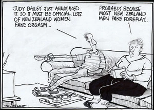 "Judy Bailey just announced it, so it must be official. Lots of New Zealand women fake orgasm..." "Probably because most New Zealand men fake foreplay..." 10 November, 2005.