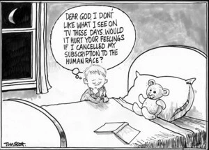 Scott, Thomas, 1947- :'Dear God, I don't like what I see on TV these days. Would it hurt your feelings if I cancelled my subscription to the human race?' Dominion Post, 7 September 2004.