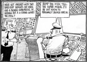 Scott, Thomas, 1947- :'We've got parents with two barefoot infants out there, and a blonde supermodel in nothing but a g-string. What's the drill?' 'Bump the kids, tell the super model I'll be out soon to personally buckle her in.' Dominion Post, 3 September 2004.