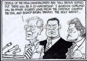 "Details of the new Christian Party are still being sorted out. There will be a co-leadership. I, Gordon Copeland will be Father, Richard Lewis from the Destiny Church, the Son and Bishop Brian Tamaki the Holy Ghost..." 20 September, 2007