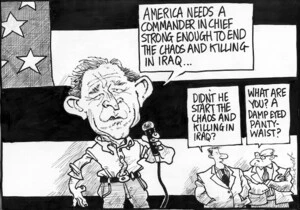 Scott, Thomas, 1947- :'America needs a commander in chief strong enough to end the chaos and killing in Iraq...' 'Didn't he start the chaos and killing in Iraq?' 'What are you? A damp eyed panty-waist?' Dominion Post, 17 September 2004.