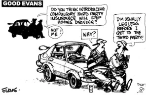 'Good Evans'. "Do you think introducing compulsory third party insurance will stop hoons driving?" "Not me!" "Why?" "I'm usually legless before I get to the third party!" 19 June, 2008