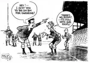 Evans, Malcolm 1945- :Hey! I sent you to the sin bin for swearing! There's no room! - it's full with our fans! New Zealand Herald, 8 May 2001.