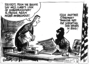 Evans, Malcolm, 1945- :Reports from the Beehive say Miss Clark's look of embarrassment is fading again Mister Ambassador! Issue another statement thanking her for supporting our efforts in Iraq! New Zealand Herald, 12 June 2003.