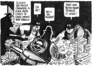 Evans, Malcolm, 1945- :'Science has proven cannibis is even more likely to cause cancer than tobacco!' 'Oh no!''We'll be ruined!' 'Yeah! Now they're bound to make it legal! New Zealand Herald, 13 November, 2002.