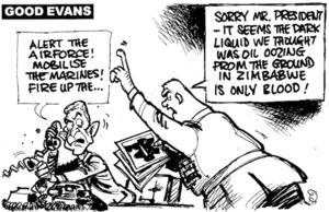'Good Evans'. "Alert the airforce! Mobilise the marines! Fire up the..." "Sorry Mr. President - it seems the dark liquid we thought was oil oozing from the ground in Zimbabwe is only blood!" 26 June, 2008