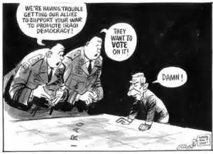 Evans, Malcolm, 1945- :'We're having trouble getting our allies to support your war to promote Iraqi Democracy!' 'They want to VOTE on it!' 'Damn!' New Zealand Herald August 15, 2002.