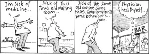 "I'm sick of medicine.. Sick of this tired old waiting room.. Sick of the same old routine, same faces, same complaints, same behaviours.... Physician heal thyself..." New Zealand Doctor, 14 March 2006