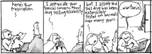 "Here's your prescription. I appreciate your topical concern about drug testing reliability but I assure you this drug has been extensively tested on animals over many years... Warfarin" New Zealand Doctor, 10 April 2006