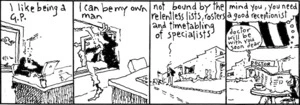 "I like being a GP. I can be my own man. Not bound by the relentless lists, rosters and timetabling of specialists. Mind you, you need a good receptionist" "Doctor will be with you soon dear" New Zealand Doctor, 5 December 2006