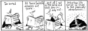 "I'm bored. All these fantastic diseases out there... and all I get is the same old stuff day in, day out... Suburban life can be so cruel to the medically adventurous..." New Zealand Doctor, 12 May 2005