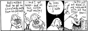 "Hal's miffed that he got no Christmas cards from his patients... and I got heaps - and all this single malt whisky. He loves whisky... I hate it... So I'll just put them in my cupboard with all the other years'..." New Zealand Doctor, 20 January 2004