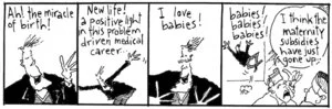 "Ah! The miracle of birth! New life! A positive light in this problem driven medical career... I love babies! Babies! Babies! Babies!" "I think the maternity subsidies have just gone up.." New Zealand Doctor, 24 April 2002