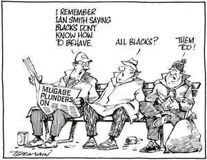 "I remember Ian Smith saying blacks don't know how to behave." "All Blacks?" "Them too!" 2 July, 2008