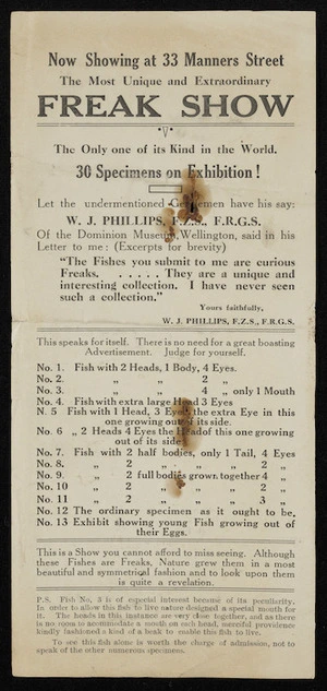 Now showing at 33 Manners Street, the most unique and extraordinary Freak Show; the only one of its kind in the world. 30 specimens on exhibition! Let the undernmentioned gentlemen [sic] have his say - W J Phillips, F.Z.S., F.R.G.S. of the Dominion Museum Wellington [Flier. 1922]