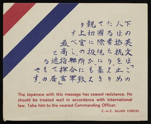 Commander-in-Chief, Allied Forces: The Japanese with this message has ceased resistance. He should be treated well in accordance with international law. Take him to the nearest Commanding Officer. [ca 1945].