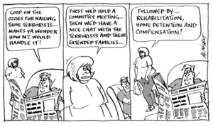 "Good on the Ozzies for nailing thoses terrorists... Makes ya wonder how NZ would handle it!" "First we'd hold a committee meeting... Then we'd have a nice chat with the terrorists and their extended families... Followed by... Rehabilitation, home detention and compensation!" 14 November, 2005