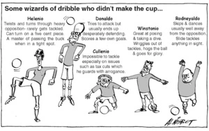 'Some wizards of the dribble who didn't make the cup...' 'Helenio - Twists and turns through heavy opposition - rarely gets tackled. Can turn on a five cent piece. A master of passing the buck when in a tight spot'. 'Donaldo - Tries to attack but usually ends up desperately defending. Scores a few own goals'. 'Cullenio - Impossible to tackle especially on issues such as tax cuts which he guards with arrogance'. 'Winstonio - Great at posing & taking a dive. Wriggles out of tackles, hogs the ball & goes for glory'. 'Rodneyaldo - Skips and dances usually well away from the opposition. Slide tackles anything in sight'. 2006