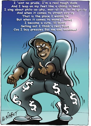 I 'aint no prude, I'm a real tough dude. And I leap on my feet like a chimp in heat. I sing about philo-so-phy, mor-al-ity, in-te-gri-ty. And when it come to street sav-vy. That is the place I wanna be. But when it comes to money, honey. I become a cute, lil bunny. Selling out I think's real funny. Cos I buy pressies for me and mommee! 12 October, 2005