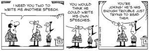 "I need you two to write me another speech." "You would think he could write his own speeches." "You're joking! He has enough trouble just trying to read them." 24 March, 2008