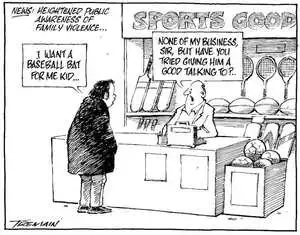 News. Heightened public awareness of family violence... "I want a baseball bat for me kid..." "None of my business, sir, but have you tried giving him a good talking to?" 5 August, 2007