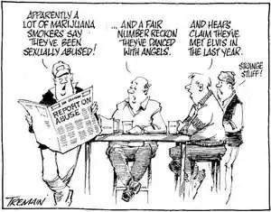 "Apparently a lot of marijuana smokers say they've been sexually abused!" "...and a fair number reckon they've danced with angels." "And heaps claim they've met Elvis in the last year." "Strange stuff." 27 December, 2007