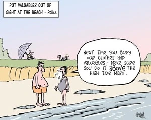 Put valuables out of sight at the beach - Police. "Next time you bury our clothes and valuables - make sure you do it ABOVE the high water mark." 21 December, 2007