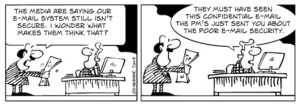 "The media are saying our e-mail system still isn't secure. I wonder what makes them thim think that?" "They must have seen this confidential e-mail the PM's just sent you about the poor e-mail security." 12 July, 2008