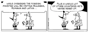 "While overseas the Foreign Minister will be visiting Bulgaria, Romania and Latvia... plus a whole lot of other countries he's never heard of." 25 April, 2008