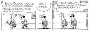 "This is politics - you've got to expect verbal abuse, threats and mud-slinging!" "Yes, I know. I just wasn't expecting it from my own party!" 4 August, 2003.