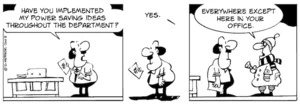 "Have you implemented my power-saving ideas throughout the department?" "Yes. Everywhere except here in your office." 10 June, 2008