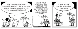 "The opposition are announcing all my policies before I get a chance to. It's unacceptable!!!" "Why? Your policies are getting far more media coverage than if you were announcing them." "Leak more of my policies to them." 11 September, 2008