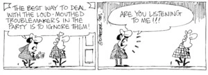 "The best way to deal with the loud-mouthed troblemakers in the party is to ignore them! Are you listening to me!!!" 16 July, 2003.