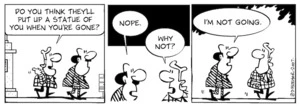 "Do you think they'll put up a statue of you when you're gone?" "Nope." "Why not?" "I'm not going." 21 June, 2007