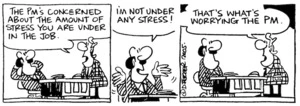 Fletcher, David, 1952- :'The PM's concerned about the amount of stress you are under in the job.' 'I'm not under any stress!' 'That's what's worrying the PM.' Dominion Post, 19 April 2005.
