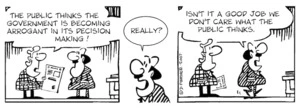 "The public thinks the government is becoming arrogant in its decision making!" "Really? Isn't it a good job we don't care what the public thinks." 13 April, 2007
