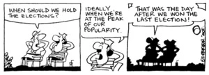 Fletcher, David, 1952- :'When should we hold the elections?' 'Ideally when we're at the peak of our popularity.' 'That was the day after we won the last election!' Dominion Post, 29 March 2005.