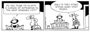 "Do you think I'm in with a chance of appearing in the next honours list?" "Only if they start giving away spot prizes." 30 May, 2007