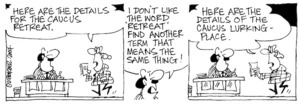 Fletcher, David, 1952- :'Here are the details for the caucus retreat.' 'I don't like the word "retreat" find another term that means the same thing!' 'Here are the details of the caucus lurking-place.' Dominion Post, 3 February 2004.