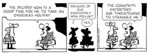 "I've decided now is a good time for me to take an overseas holiday." "Because of our exessively high dollar?" "Yes. The country's exporters are threatening to strangle me!" 20 April, 2007