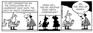 "I'm not commenting on the speculation of a leadership coup until I've held my press conference!" "When will you be holding your press conference?" "On the Ides of March." 27 October, 2006.